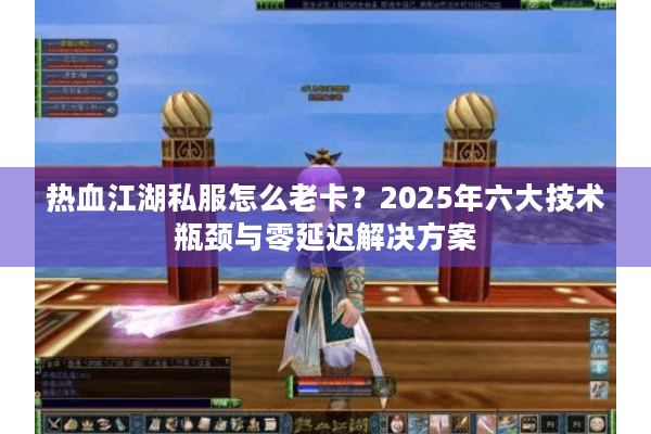 热血江湖私服怎么老卡？2025年六大技术瓶颈与零延迟解决方案