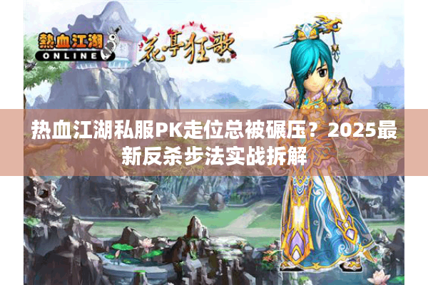 热血江湖私服PK走位总被碾压?2025最新反杀步法实战拆解 热血江湖私服PK走位总被碾压?2025最新反杀步法实战拆解