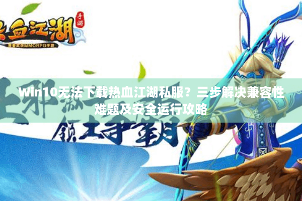 Win10无法下载热血江湖私服?三步解决兼容性难题及安全运行攻略 Win10无法下载热血江湖私服?三步解决兼容性难题及安全运行攻略