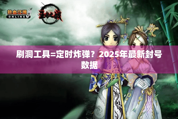 刷洞工具=定时炸弹？2025年最新封号数据
