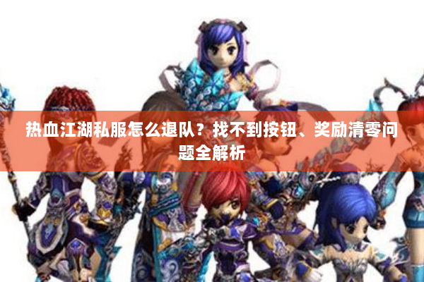 热血江湖私服怎么退队?找不到按钮、奖励清零问题全解析 热血江湖私服怎么退队?找不到按钮、奖励清零问题全解析