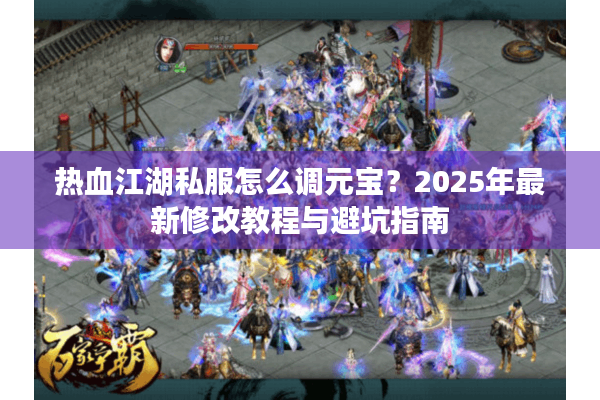 热血江湖私服怎么调元宝?2025年最新修改教程与避坑指南 热血江湖私服怎么调元宝?2025年最新修改教程与避坑指南