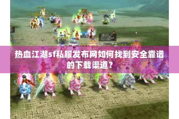 热血江湖sf私服发布网如何找到安全靠谱的下载渠道？