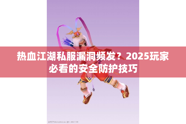 热血江湖私服漏洞频发?2025玩家必看的安全防护技巧 热血江湖私服漏洞频发?2025玩家必看的安全防护技巧