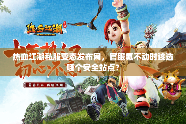 热血江湖私服变态发布网，官服氪不动时该选哪个安全站点？