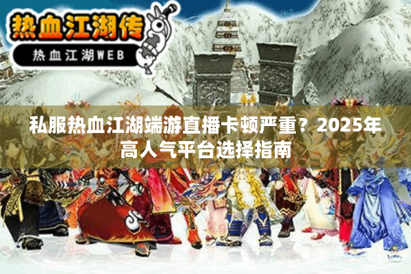 私服热血江湖端游直播卡顿严重?2025年高人气平台选择指南 私服热血江湖端游直播卡顿严重?2025年高人气平台选择指南