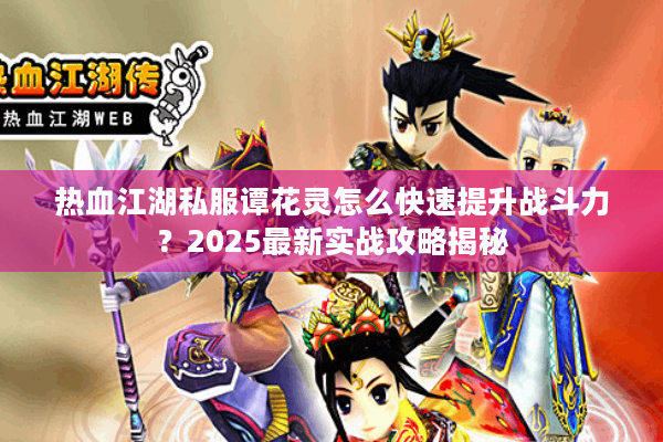 热血江湖私服谭花灵怎么快速提升战斗力?2025最新实战攻略揭秘 热血江湖私服谭花灵怎么快速提升战斗力?2025最新实战攻略揭秘