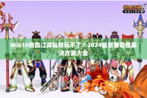 Win10热血江湖私服玩不了?2024最新兼容性解决方案大全 Win10热血江湖私服玩不了?2024最新兼容性解决方案大全