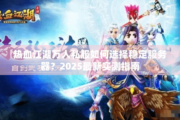 热血江湖万人私服如何选择稳定服务器？2025最新实测指南