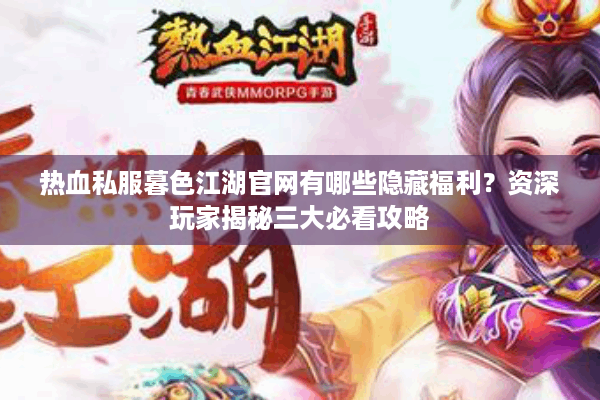 热血私服暮色江湖官网有哪些隐藏福利?资深玩家揭秘三大必看攻略 热血私服暮色江湖官网有哪些隐藏福利?资深玩家揭秘三大必看攻略