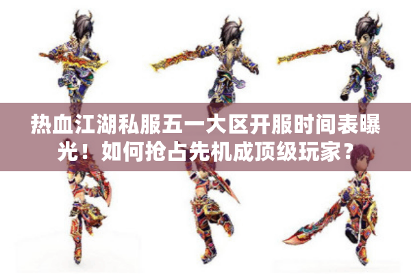 热血江湖私服五一大区开服时间表曝光！如何抢占先机成顶级玩家？