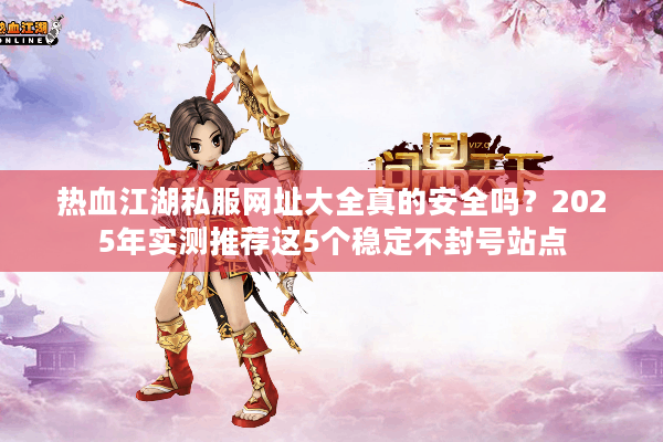 热血江湖私服网址大全真的安全吗？2025年实测推荐这5个稳定不封号站点