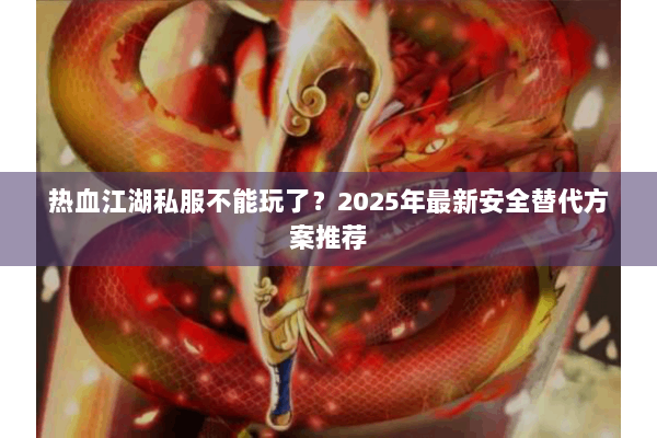 热血江湖私服不能玩了?2025年最新安全替代方案推荐 热血江湖私服不能玩了?2025年最新安全替代方案推荐