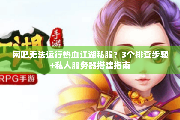 网吧无法运行热血江湖私服？3个排查步骤+私人服务器搭建指南