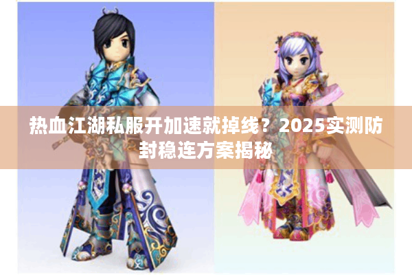 热血江湖私服开加速就掉线？2025实测防封稳连方案揭秘