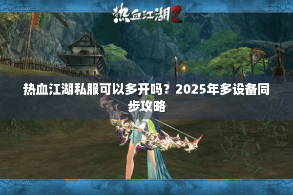 热血江湖私服可以多开吗?2025年多设备同步攻略 热血江湖私服可以多开吗?2025年多设备同步攻略