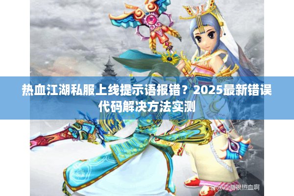 热血江湖私服上线提示语报错？2025最新错误代码解决方法实测