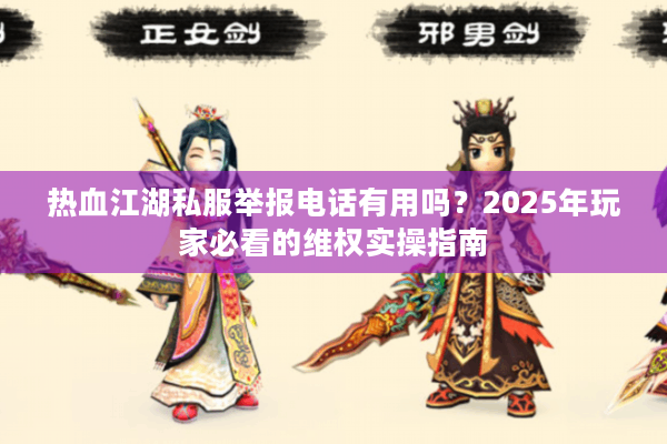 热血江湖私服举报电话有用吗?2025年玩家必看的维权实操指南 热血江湖私服举报电话有用吗?2025年玩家必看的维权实操指南