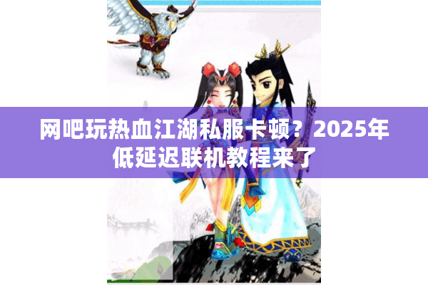 网吧玩热血江湖私服卡顿?2025年低延迟联机教程来了 网吧玩热血江湖私服卡顿?2025年低延迟联机教程来了
