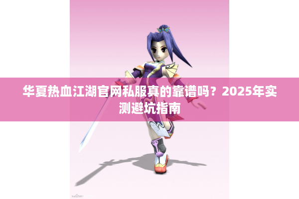 华夏热血江湖官网私服真的靠谱吗？2025年实测避坑指南