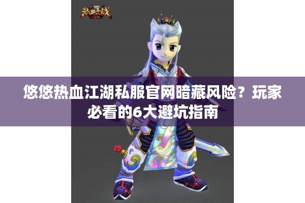 悠悠热血江湖私服官网暗藏风险?玩家必看的6大避坑指南 悠悠热血江湖私服官网暗藏风险?玩家必看的6大避坑指南