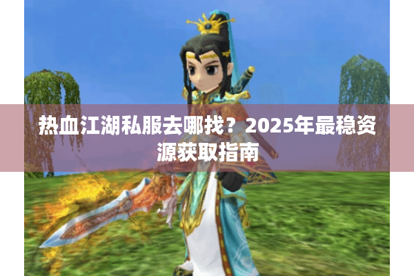热血江湖私服去哪找?2025年最稳资源获取指南 热血江湖私服去哪找?2025年最稳资源获取指南