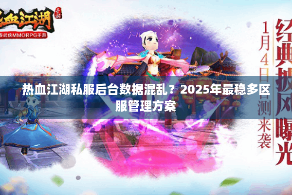 热血江湖私服后台数据混乱?2025年最稳多区服管理方案 热血江湖私服后台数据混乱?2025年最稳多区服管理方案