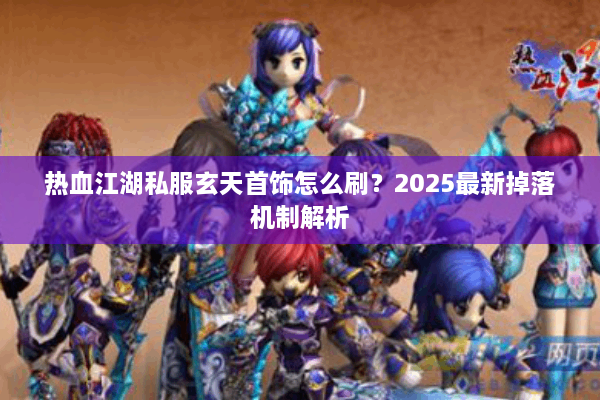 热血江湖私服玄天首饰怎么刷?2025最新掉落机制解析 热血江湖私服玄天首饰怎么刷?2025最新掉落机制解析