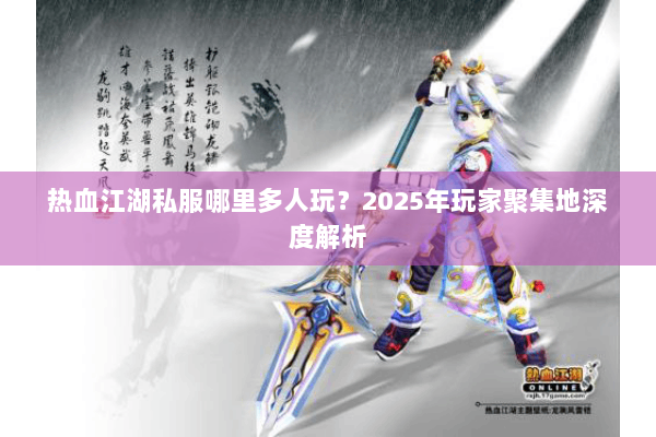 热血江湖私服哪里多人玩？2025年玩家聚集地深度解析
