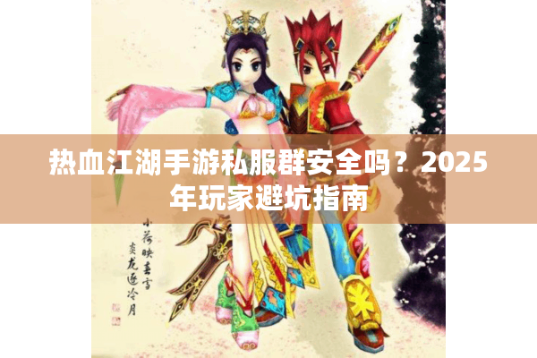 热血江湖手游私服群安全吗?2025年玩家避坑指南 热血江湖手游私服群安全吗?2025年玩家避坑指南