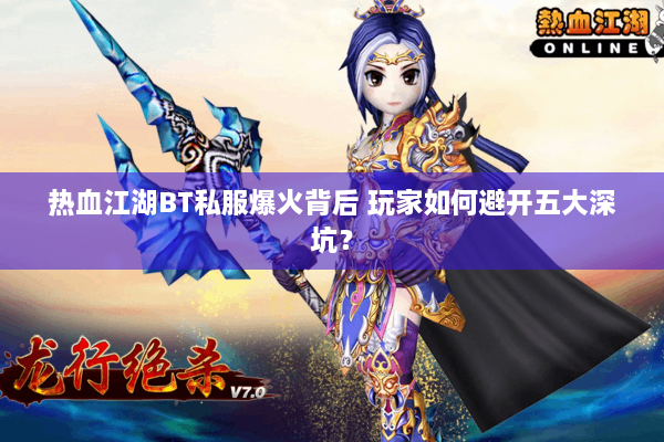 热血江湖BT私服爆火背后 玩家如何避开五大深坑？