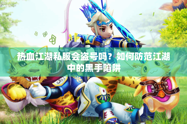 热血江湖私服会盗号吗?如何防范江湖中的黑手陷阱 热血江湖私服会盗号吗?如何防范江湖中的黑手陷阱