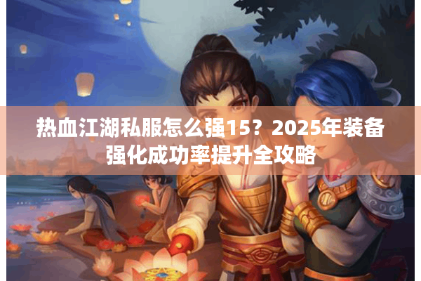 热血江湖私服怎么强15？2025年装备强化成功率提升全攻略