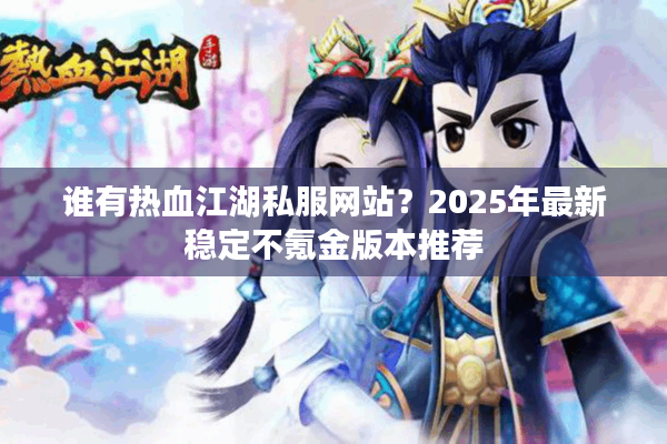 谁有热血江湖私服网站？2025年最新稳定不氪金版本推荐