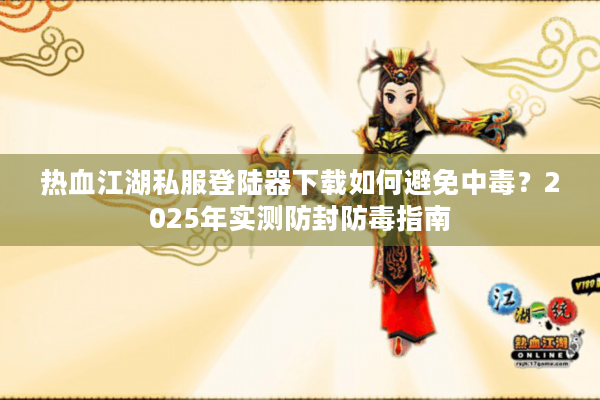 热血江湖私服登陆器下载如何避免中毒?2025年实测防封防毒指南 热血江湖私服登陆器下载如何避免中毒?2025年实测防封防毒指南