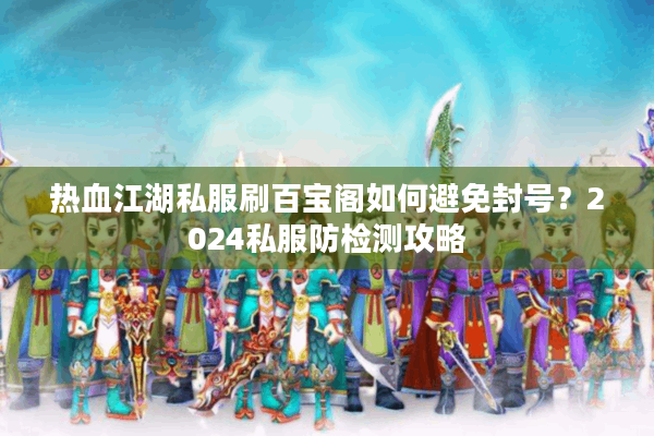 热血江湖私服刷百宝阁如何避免封号?2024私服防检测攻略 热血江湖私服刷百宝阁如何避免封号?2024私服防检测攻略