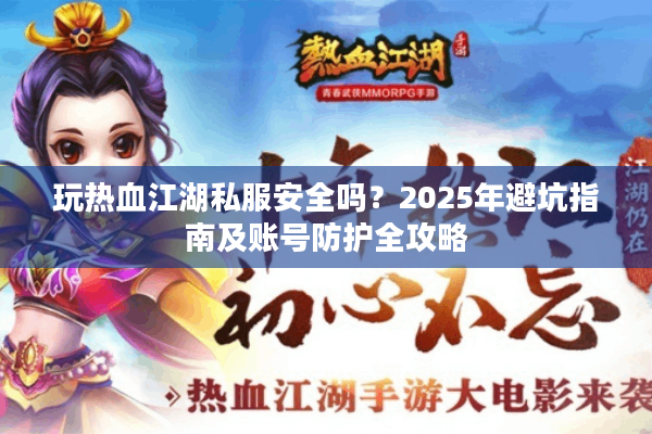 玩热血江湖私服安全吗？2025年避坑指南及账号防护全攻略