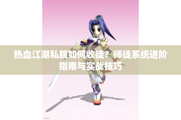 热血江湖私服如何收徒？师徒系统进阶指南与实战技巧