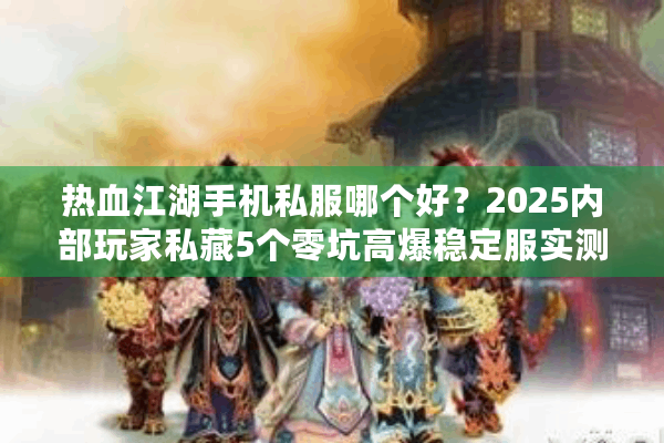 热血江湖手机私服哪个好？2025内部玩家私藏5个零坑高爆稳定服实测