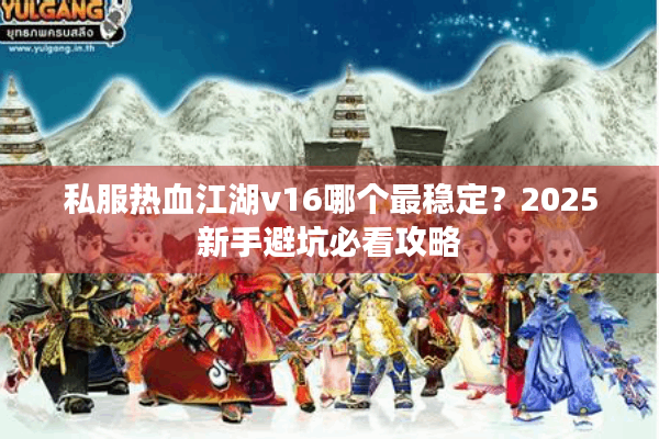 私服热血江湖v16哪个最稳定?2025新手避坑必看攻略 私服热血江湖v16哪个最稳定?2025新手避坑必看攻略