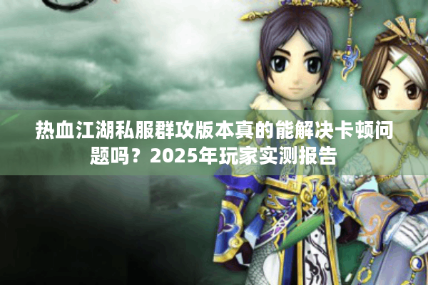 热血江湖私服群攻版本真的能解决卡顿问题吗？2025年玩家实测报告