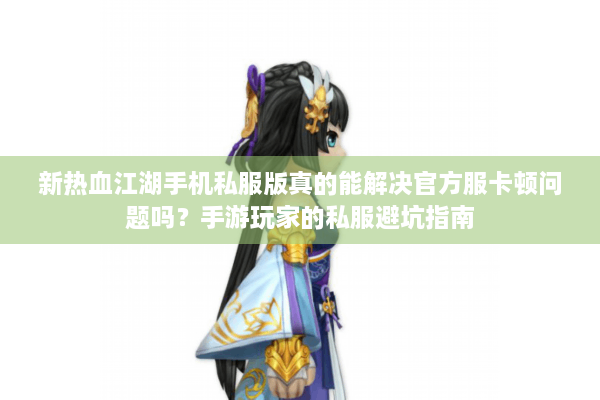 新热血江湖手机私服版真的能解决官方服卡顿问题吗？手游玩家的私服避坑指南