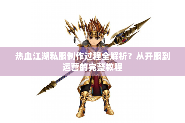 热血江湖私服制作过程全解析?从开服到运营的完整教程 热血江湖私服制作过程全解析?从开服到运营的完整教程