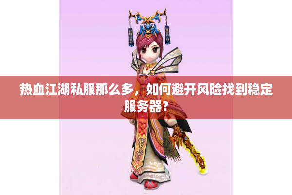热血江湖私服那么多,如何避开风险找到稳定服务器? 热血江湖私服那么多,如何避开风险找到稳定服务器?