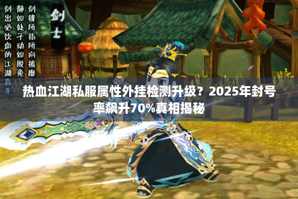 热血江湖私服属性外挂检测升级？2025年封号率飙升70%真相揭秘