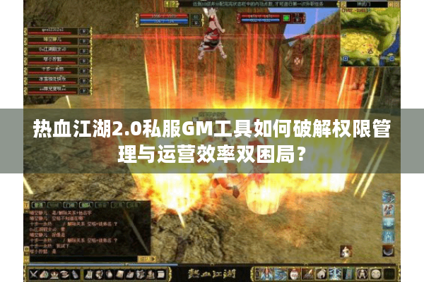 热血江湖2.0私服GM工具如何破解权限管理与运营效率双困局？