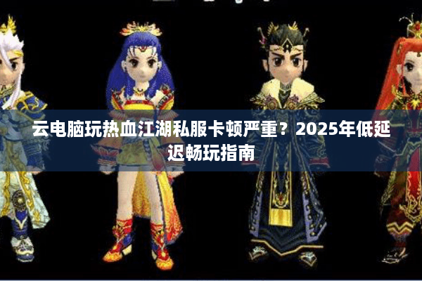 云电脑玩热血江湖私服卡顿严重？2025年低延迟畅玩指南