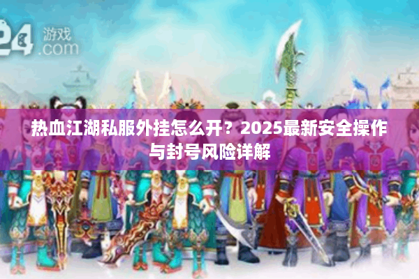 热血江湖私服外挂怎么开？2025最新安全操作与封号风险详解