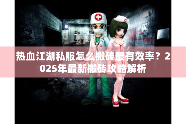 热血江湖私服怎么搬砖最有效率?2025年最新搬砖攻略解析 热血江湖私服怎么搬砖最有效率?2025年最新搬砖攻略解析
