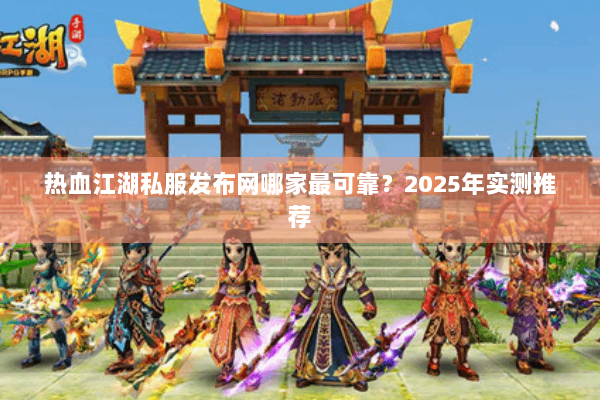 热血江湖私服发布网哪家最可靠？2025年实测推荐